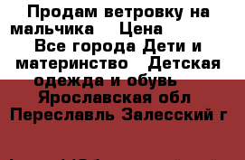 Продам ветровку на мальчика  › Цена ­ 1 000 - Все города Дети и материнство » Детская одежда и обувь   . Ярославская обл.,Переславль-Залесский г.